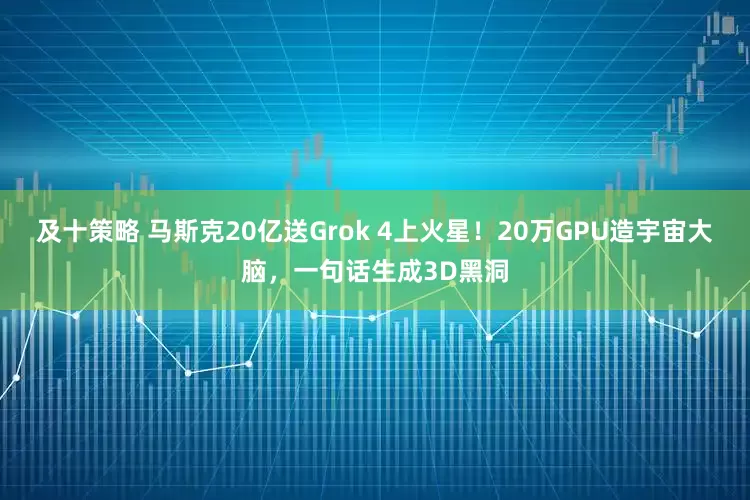 及十策略 马斯克20亿送Grok 4上火星！20万GPU造宇宙大脑，一句话生成3D黑洞