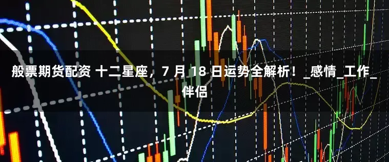 般票期货配资 十二星座，7 月 18 日运势全解析！_感情_工作_伴侣