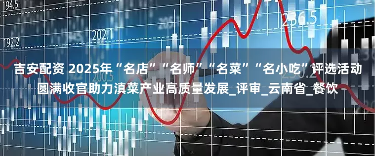 吉安配资 2025年“名店”“名师”“名菜”“名小吃”评选活动圆满收官助力滇菜产业高质量发展_评审_云南省_餐饮