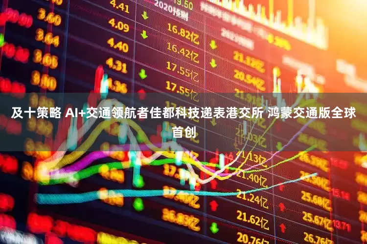 及十策略 AI+交通领航者佳都科技递表港交所 鸿蒙交通版全球首创