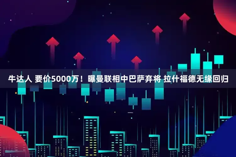 牛达人 要价5000万！曝曼联相中巴萨弃将 拉什福德无缘回归
