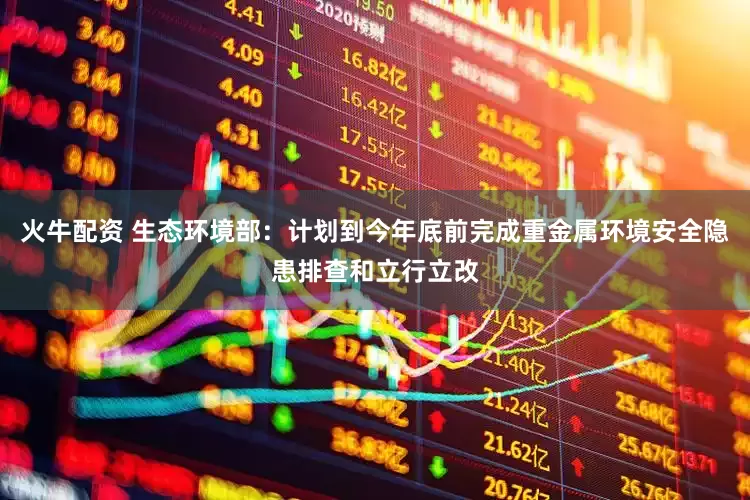 火牛配资 生态环境部：计划到今年底前完成重金属环境安全隐患排查和立行立改