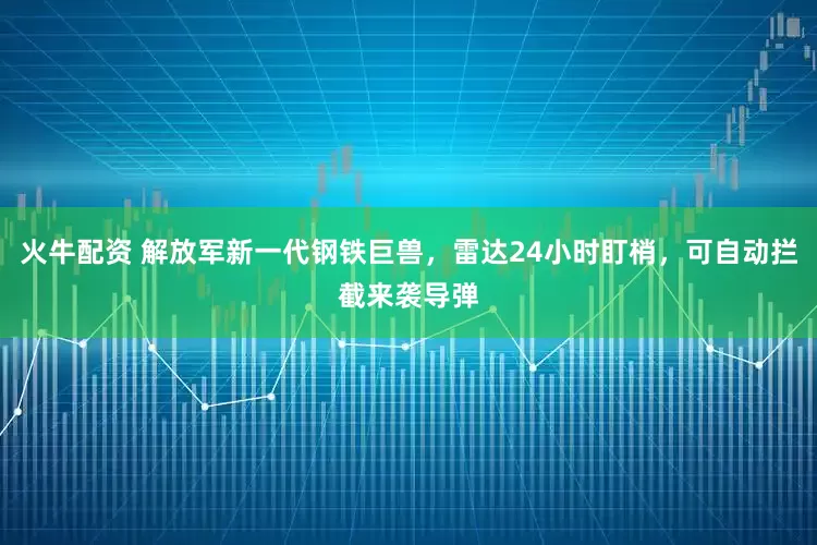火牛配资 解放军新一代钢铁巨兽，雷达24小时盯梢，可自动拦截来袭导弹