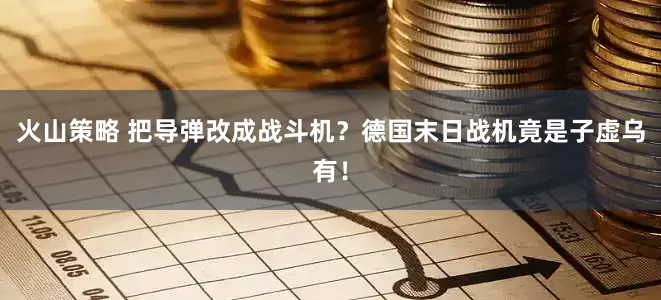 火山策略 把导弹改成战斗机？德国末日战机竟是子虚乌有！