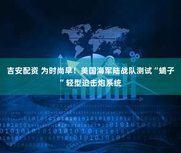 吉安配资 为时尚早！美国海军陆战队测试“蝎子”轻型迫击炮系统