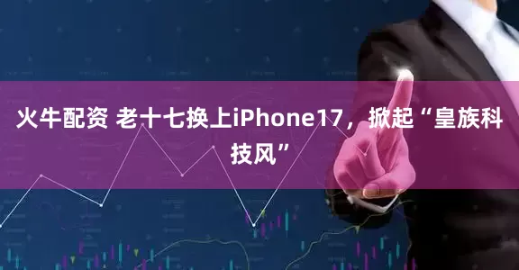 火牛配资 老十七换上iPhone17，掀起“皇族科技风”
