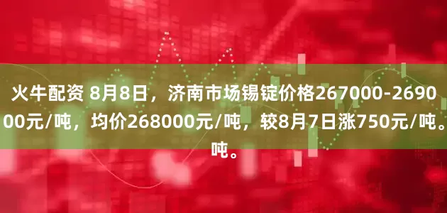 火牛配资 8月8日，济南市场锡锭价格267000-269000元/吨，均价268000元/吨，较8月7日涨750元/吨。
