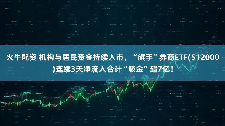 火牛配资 机构与居民资金持续入市，“旗手”券商ETF(512000)连续3天净流入合计“吸金”超7亿！