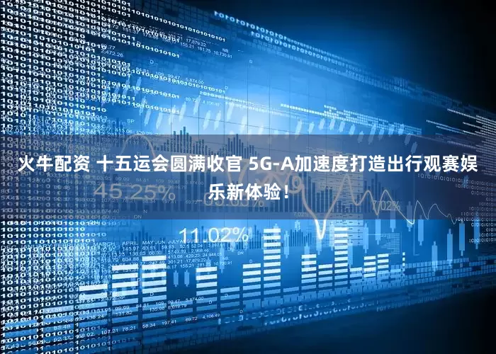 火牛配资 十五运会圆满收官 5G-A加速度打造出行观赛娱乐新体验！