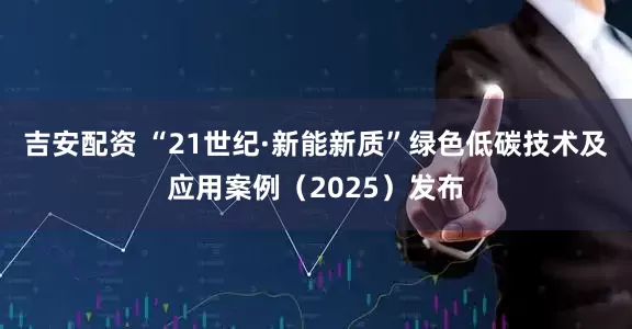 吉安配资 “21世纪·新能新质”绿色低碳技术及应用案例（2025）发布